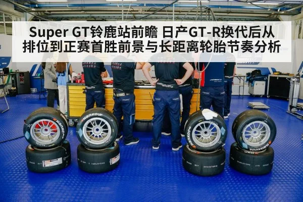 Super GT铃鹿站前瞻 日产GT-R换代后从排位到正赛首胜前景与长距离轮胎节奏分析