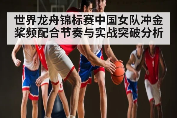 世界龙舟锦标赛中国女队冲金桨频配合节奏与实战突破分析