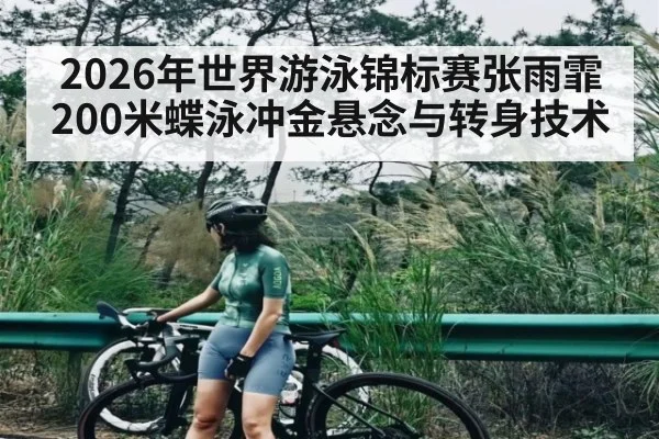 2026年世界游泳锦标赛张雨霏200米蝶泳冲金悬念与转身技术