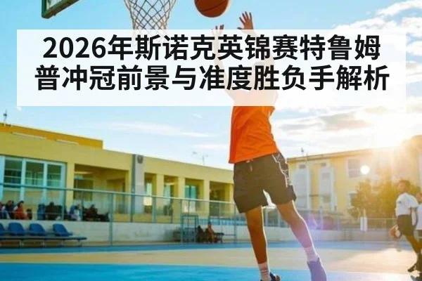 2026年斯诺克英锦赛特鲁姆普冲冠前景与准度胜负手解析