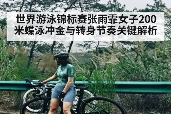 世界游泳锦标赛张雨霏女子200米蝶泳冲金与转身节奏关键解析