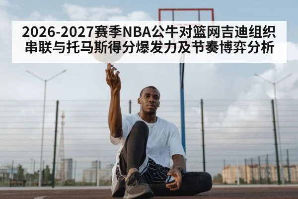 2026-2027赛季NBA公牛对篮网吉迪组织串联与托马斯得分爆发力及节奏博弈分析